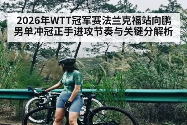 2026年WTT冠军赛法兰克福站向鹏男单冲冠正手进攻节奏与关键分解析